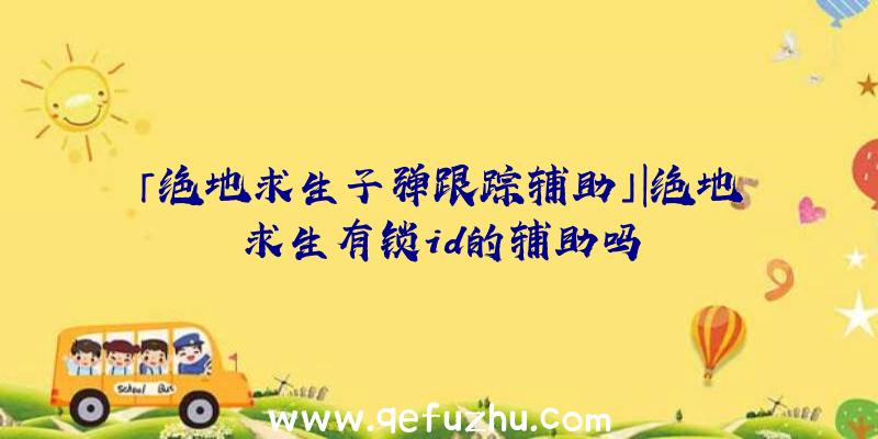 「绝地求生子弹跟踪辅助」|绝地求生有锁id的辅助吗